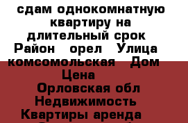 сдам однокомнатную квартиру на длительный срок › Район ­ орел › Улица ­ комсомольская › Дом ­ 284 › Цена ­ 8 000 - Орловская обл. Недвижимость » Квартиры аренда   . Орловская обл.